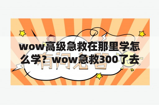 wow高级急救在那里学怎么学？wow急救300了去哪里学？详细点？