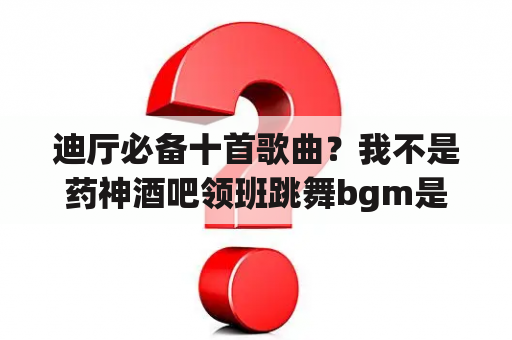 迪厅必备十首歌曲？我不是药神酒吧领班跳舞bgm是什么？