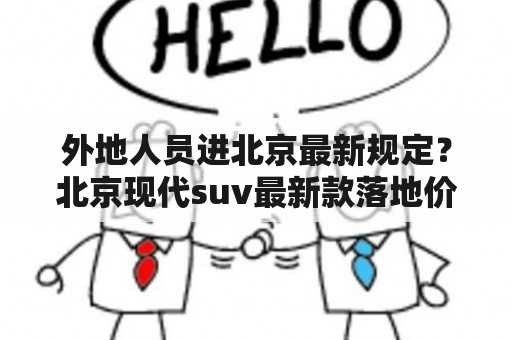 外地人员进北京最新规定？北京现代suv最新款落地价多少？