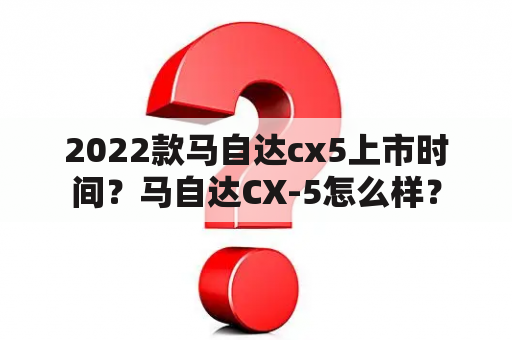 2022款马自达cx5上市时间？马自达CX-5怎么样？