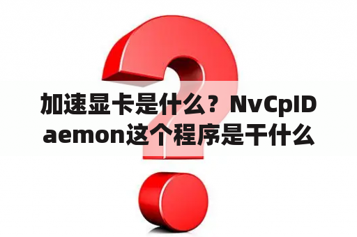 加速显卡是什么？NvCpIDaemon这个程序是干什么的？