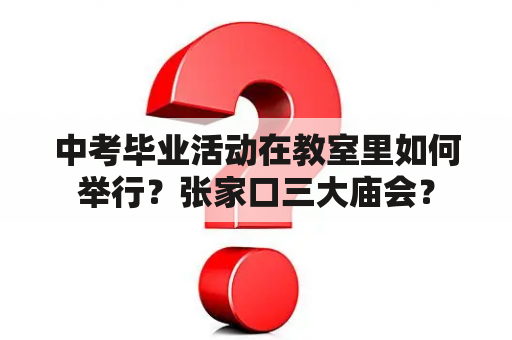 中考毕业活动在教室里如何举行？张家口三大庙会？