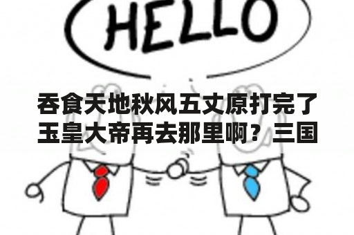 吞食天地秋风五丈原打完了玉皇大帝再去那里啊？三国演义:吞噬无界中“种瓜得瓜”这个任务怎么完成？