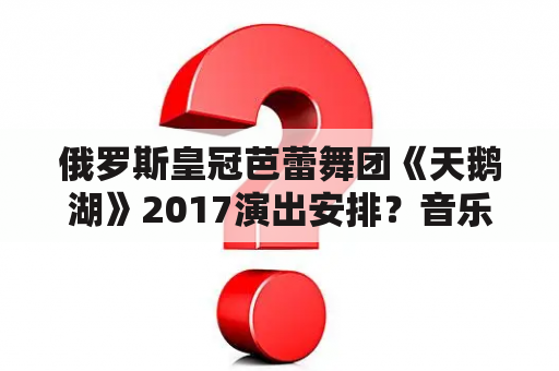 俄罗斯皇冠芭蕾舞团《天鹅湖》2017演出安排？音乐曲《天鹅湖》给人一种什么样的感受？