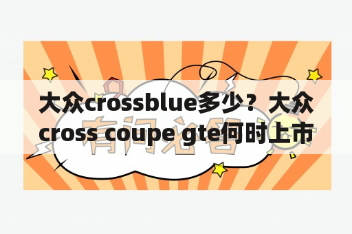 大众crossblue多少？大众cross coupe gte何时上市？