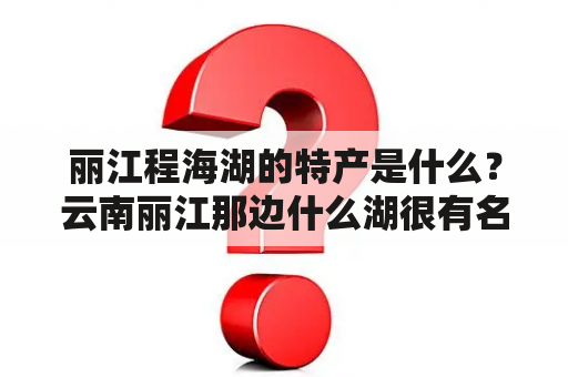 丽江程海湖的特产是什么？云南丽江那边什么湖很有名？