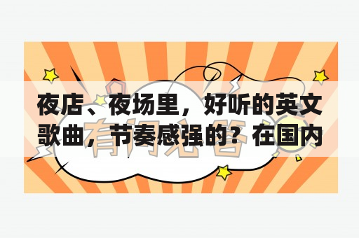 夜店、夜场里，好听的英文歌曲，节奏感强的？在国内一些大城市的夜场，DJ一般放什么风格的舞曲比较多？