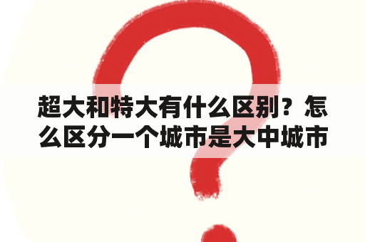 超大和特大有什么区别？怎么区分一个城市是大中城市呢？