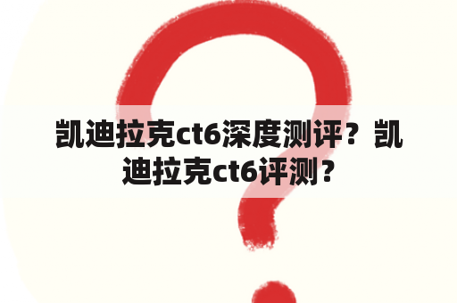 凯迪拉克ct6深度测评？凯迪拉克ct6评测？