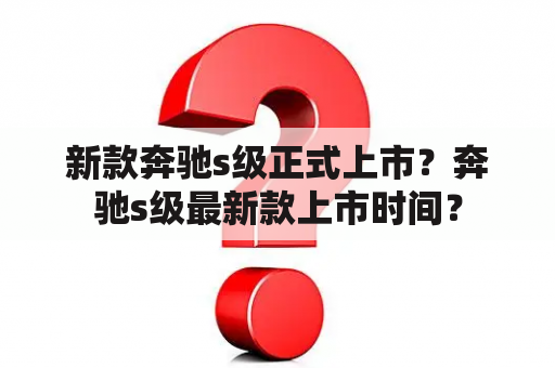 新款奔驰s级正式上市？奔驰s级最新款上市时间？