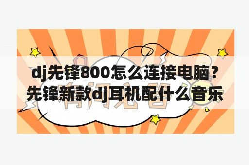 dj先锋800怎么连接电脑？先锋新款dj耳机配什么音乐播放器合适？