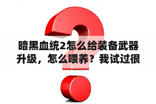 暗黑血统2怎么给装备武器升级，怎么喂养？我试过很多次好像都没有升级的提示，请问具体怎么操作？暗黑血统2怎么获得可以升级的魔化镰刀？