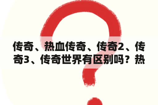 传奇、热血传奇、传奇2、传奇3、传奇世界有区别吗？热血世界