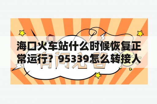 海口火车站什么时候恢复正常运行？95339怎么转接人工客服？