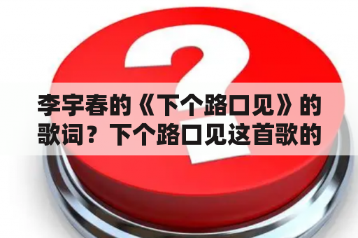 李宇春的《下个路口见》的歌词？下个路口见这首歌的含义是什么？