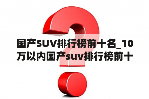 国产SUV排行榜前十名_10万以内国产suv排行榜前十名