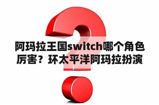 阿玛拉王国switch哪个角色厉害？环太平洋阿玛拉扮演者？