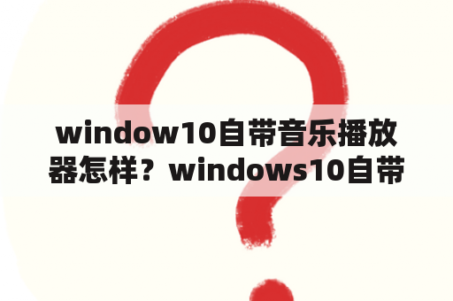 window10自带音乐播放器怎样？windows10自带的视频播放器怎么下载？