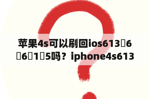 苹果4s可以刷回ios613ﾁ6ﾸ6ﾄ1ﾂ5吗？iphone4s613固件怎么下载？