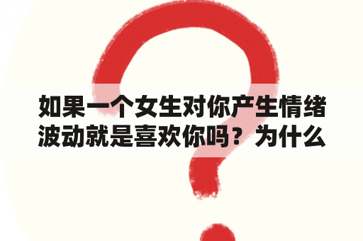 如果一个女生对你产生情绪波动就是喜欢你吗？为什么恋爱中的女生那么容易有情绪波动？