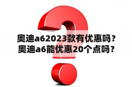 奥迪a62023款有优惠吗？奥迪a6能优惠20个点吗？