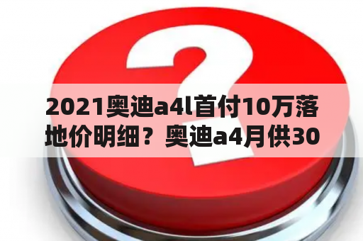 2021奥迪a4l首付10万落地价明细？奥迪a4月供3000左右需要首付多少？