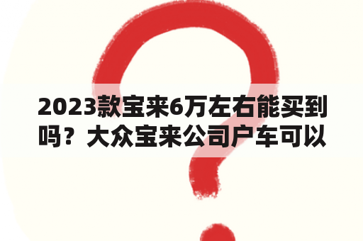 2023款宝来6万左右能买到吗？大众宝来公司户车可以买吗？