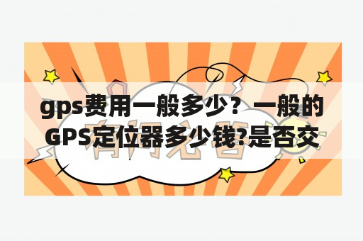 gps费用一般多少？一般的GPS定位器多少钱?是否交任何费用？