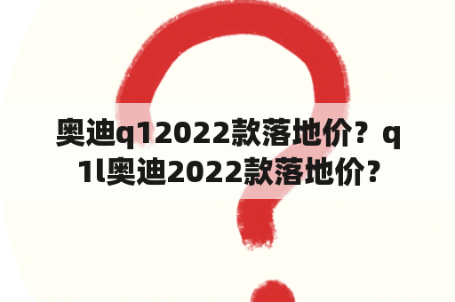 奥迪q12022款落地价？q1l奥迪2022款落地价？