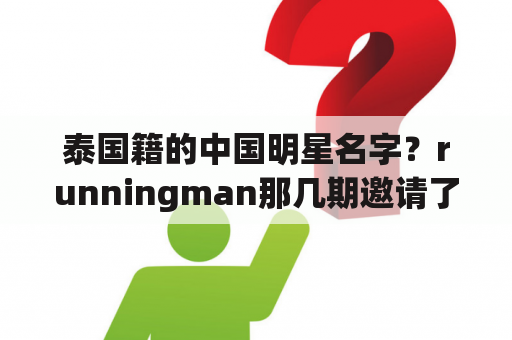 泰国籍的中国明星名字？runningman那几期邀请了女团？