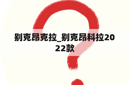 别克昂克拉_别克昂科拉2022款