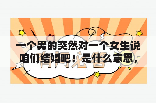 一个男的突然对一个女生说咱们结婚吧！是什么意思，他之前对这个女生并没有什么意思？姑娘姑娘我爱你