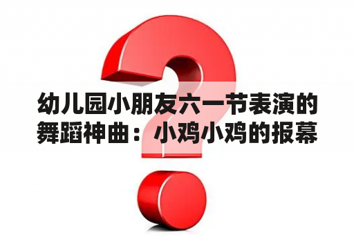 幼儿园小朋友六一节表演的舞蹈神曲：小鸡小鸡的报幕词怎么写？小鸡小鸡