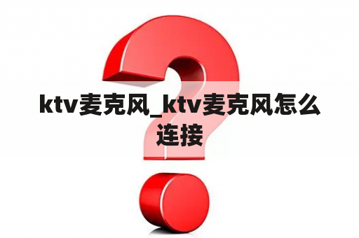 ktv麦克风_ktv麦克风怎么连接