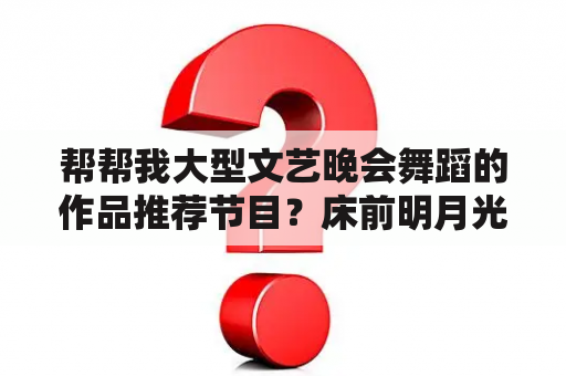 帮帮我大型文艺晚会舞蹈的作品推荐节目？床前明月光想你心痒痒怎么回复？