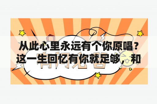 从此心里永远有个你原唱？这一生回忆有你就足够，和，在心里从此永远有个你，这两首歌是哪首歌翻唱来的？