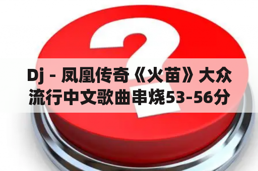 Dj - 凤凰传奇《火苗》大众流行中文歌曲串烧53-56分钟那段叫什么歌？告诉我大森林的生命的歌词？