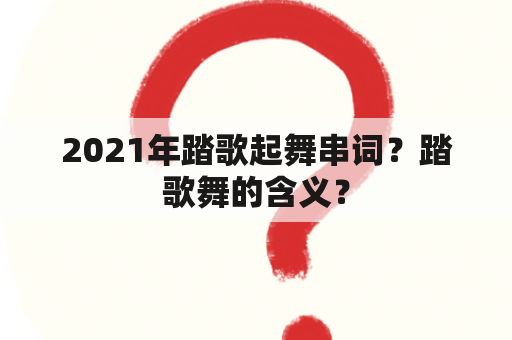 2021年踏歌起舞串词？踏歌舞的含义？