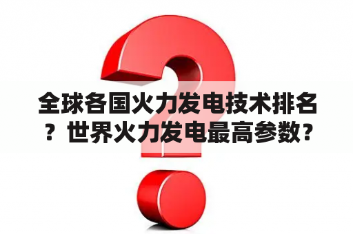 全球各国火力发电技术排名？世界火力发电最高参数？