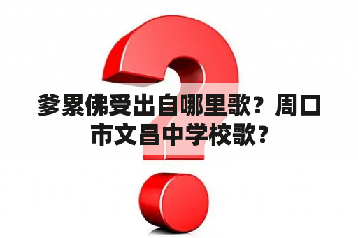 爹累佛受出自哪里歌？周口市文昌中学校歌？