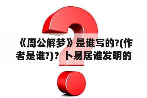 《周公解梦》是谁写的?(作者是谁?)？卜易居谁发明的？