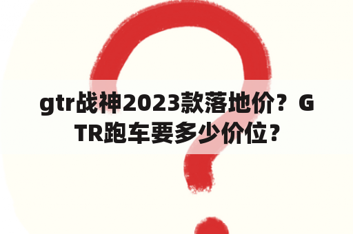 gtr战神2023款落地价？GTR跑车要多少价位？