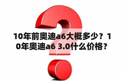 10年前奥迪a6大概多少？10年奥迪a6 3.0什么价格？