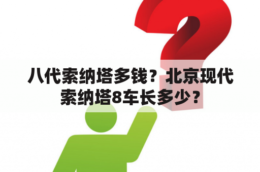 八代索纳塔多钱？北京现代索纳塔8车长多少？