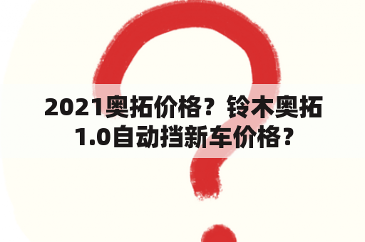 2021奥拓价格？铃木奥拓1.0自动挡新车价格？