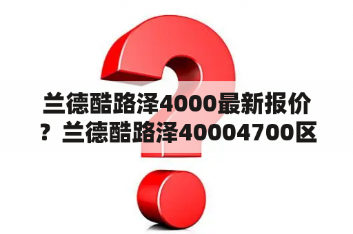 兰德酷路泽4000最新报价？兰德酷路泽40004700区别？