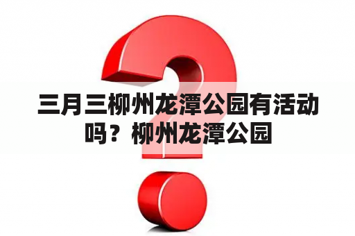 三月三柳州龙潭公园有活动吗？柳州龙潭公园