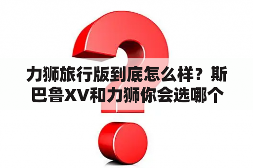 力狮旅行版到底怎么样？斯巴鲁XV和力狮你会选哪个？