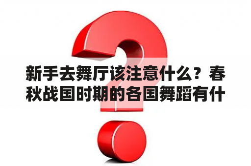 新手去舞厅该注意什么？春秋战国时期的各国舞蹈有什么特色？