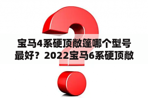 宝马4系硬顶敞篷哪个型号最好？2022宝马6系硬顶敞篷报价？